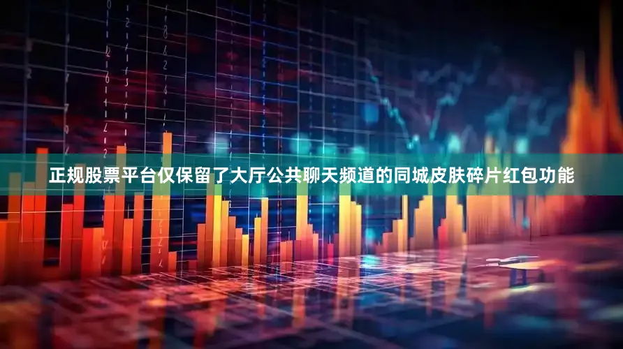 正规股票平台仅保留了大厅公共聊天频道的同城皮肤碎片红包功能