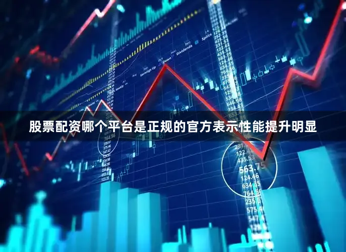 股票配资哪个平台是正规的官方表示性能提升明显