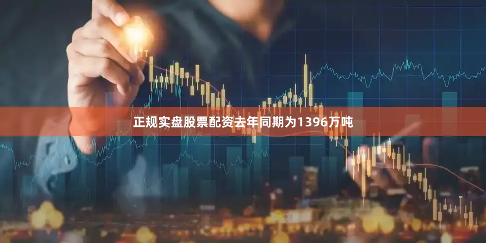 正规实盘股票配资去年同期为1396万吨