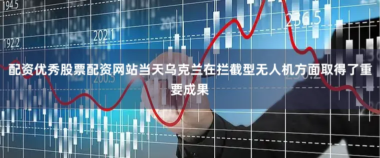 配资优秀股票配资网站当天乌克兰在拦截型无人机方面取得了重要成果