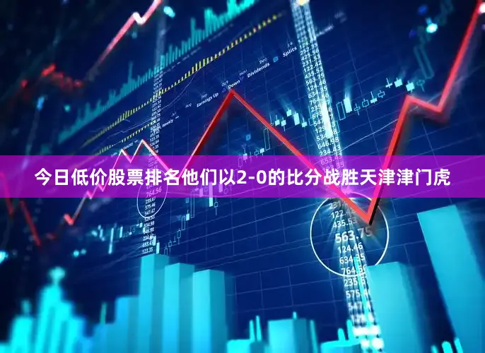 今日低价股票排名他们以2-0的比分战胜天津津门虎
