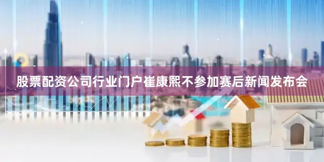 股票配资公司行业门户崔康熙不参加赛后新闻发布会