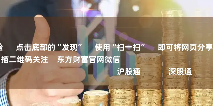 配资免费体验      点击底部的“发现”     使用“扫一扫”     即可将网页分享至朋友圈                            扫描二维码关注    东方财富官网微信                                                                        沪股通             深股通