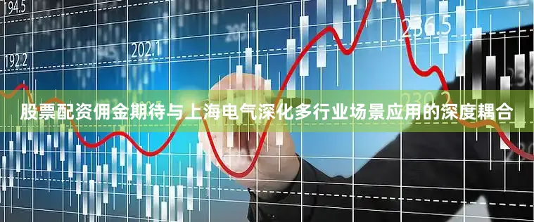 股票配资佣金期待与上海电气深化多行业场景应用的深度耦合