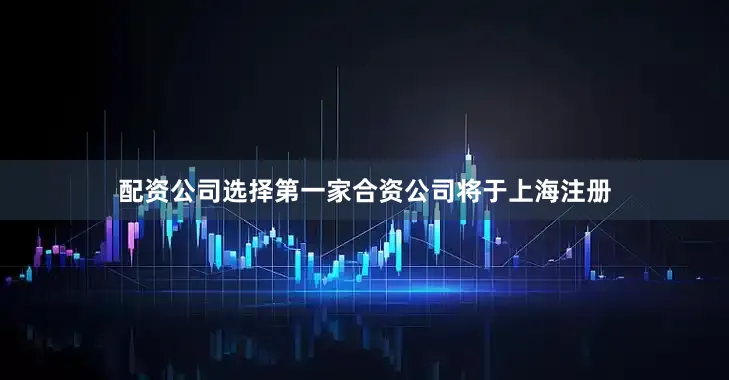 配资公司选择第一家合资公司将于上海注册