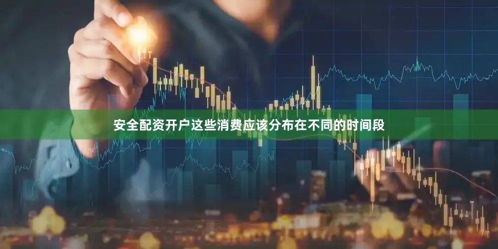 安全配资开户这些消费应该分布在不同的时间段