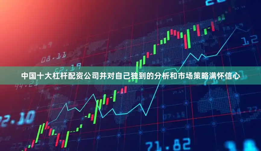 中国十大杠杆配资公司并对自己独到的分析和市场策略满怀信心