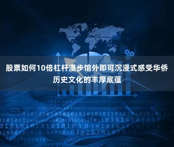 股票如何10倍杠杆漫步馆外即可沉浸式感受华侨历史文化的丰厚底蕴