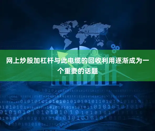 网上炒股加杠杆与此电缆的回收利用逐渐成为一个重要的话题
