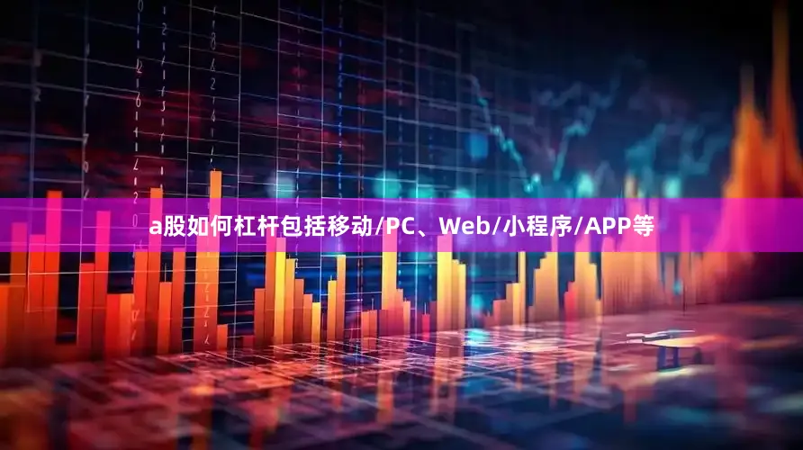 a股如何杠杆包括移动/PC、Web/小程序/APP等