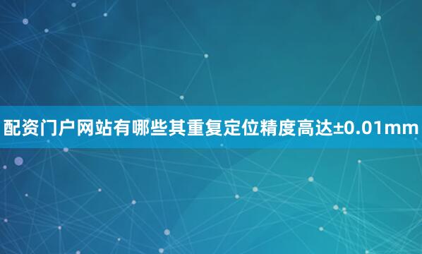 配资门户网站有哪些其重复定位精度高达±0.01mm