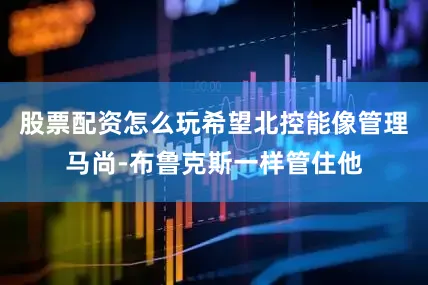 股票配资怎么玩希望北控能像管理马尚-布鲁克斯一样管住他