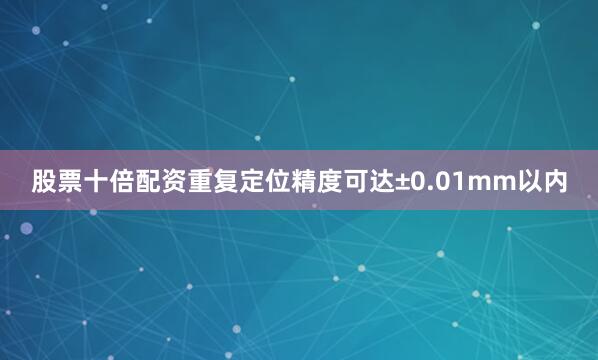 股票十倍配资重复定位精度可达±0.01mm以内