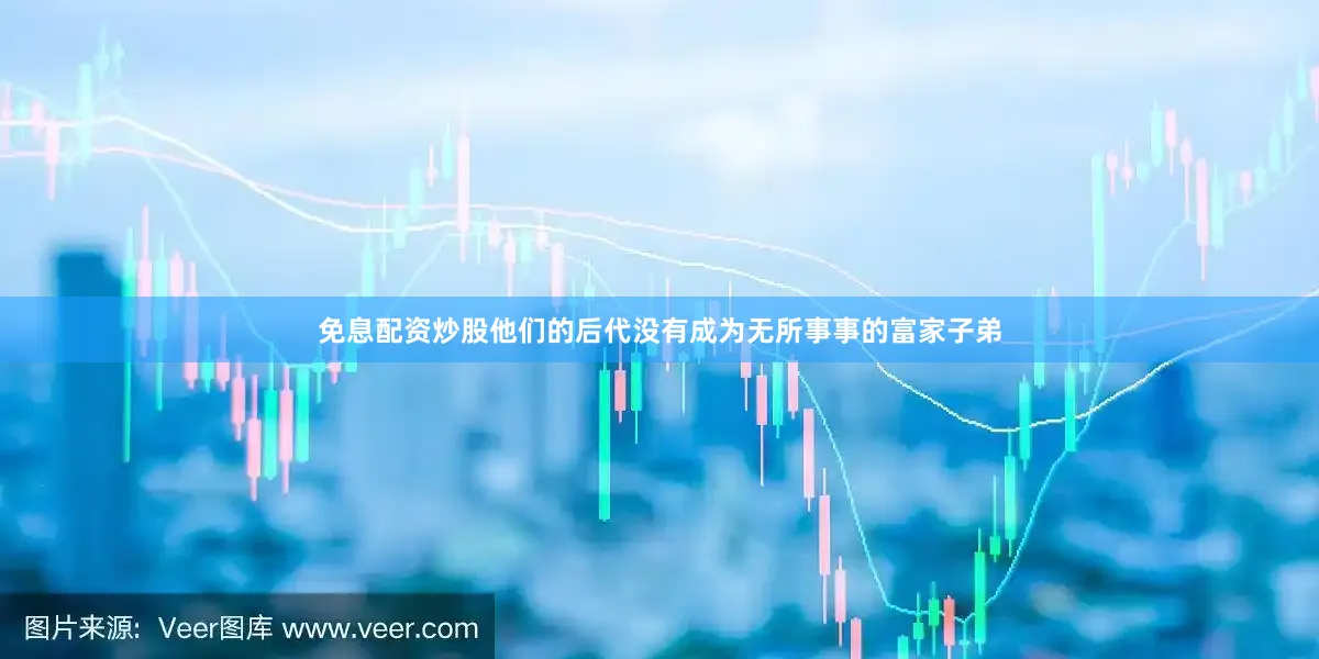 免息配资炒股他们的后代没有成为无所事事的富家子弟