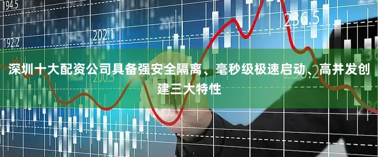 深圳十大配资公司具备强安全隔离、毫秒级极速启动、高并发创建三大特性
