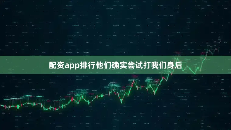 配资app排行他们确实尝试打我们身后
