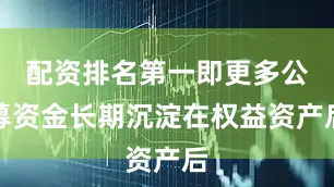 配资排名第一即更多公募资金长期沉淀在权益资产后