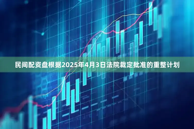 民间配资盘根据2025年4月3日法院裁定批准的重整计划