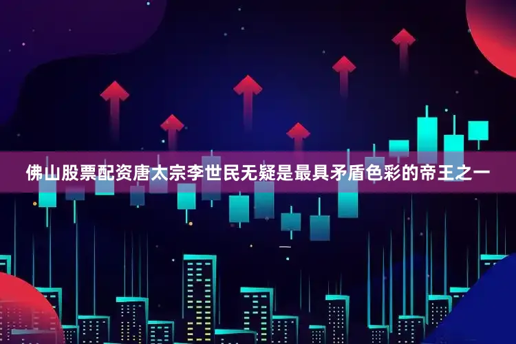 佛山股票配资唐太宗李世民无疑是最具矛盾色彩的帝王之一