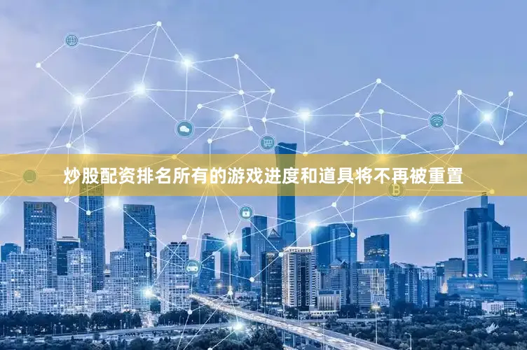 炒股配资排名所有的游戏进度和道具将不再被重置