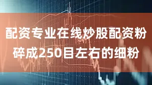 配资专业在线炒股配资粉碎成250目左右的细粉