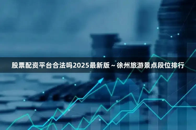 股票配资平台合法吗2025最新版～徐州旅游景点段位排行