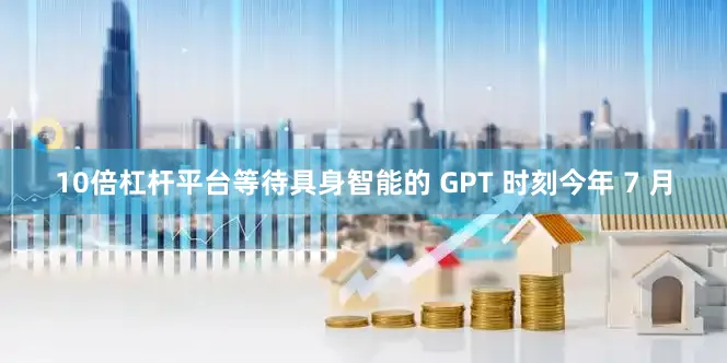 10倍杠杆平台等待具身智能的 GPT 时刻今年 7 月