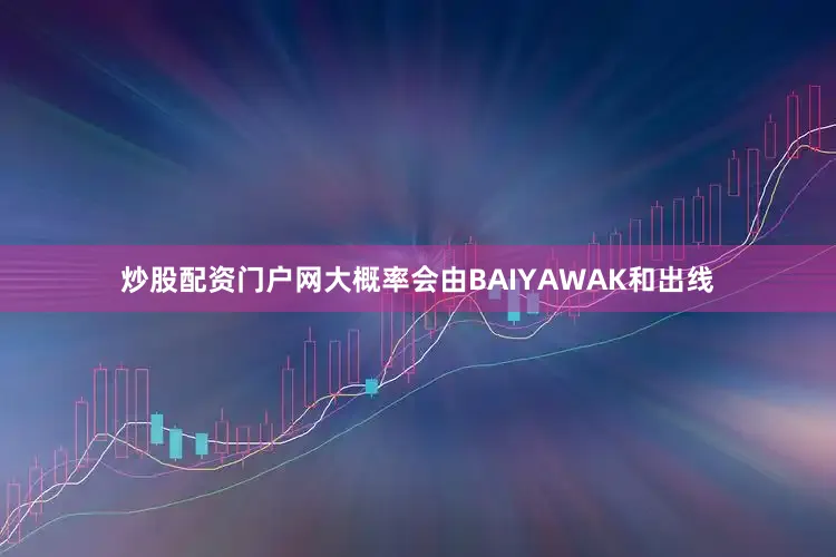 炒股配资门户网大概率会由BAIYAWAK和出线