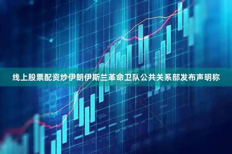线上股票配资炒伊朗伊斯兰革命卫队公共关系部发布声明称