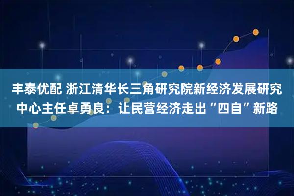 丰泰优配 浙江清华长三角研究院新经济发展研究中心主任卓勇良：让民营经济走出“四自”新路