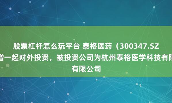 股票杠杆怎么玩平台 泰格医药（300347.SZ）新增一起对外投资，被投资公司为杭州泰格医学科技有限公司