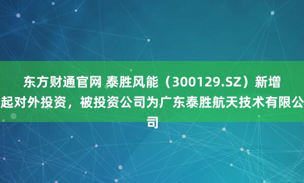 东方财通官网 泰胜风能（300129.SZ）新增一起对外投资，被投资公司为广东泰胜航天技术有限公司