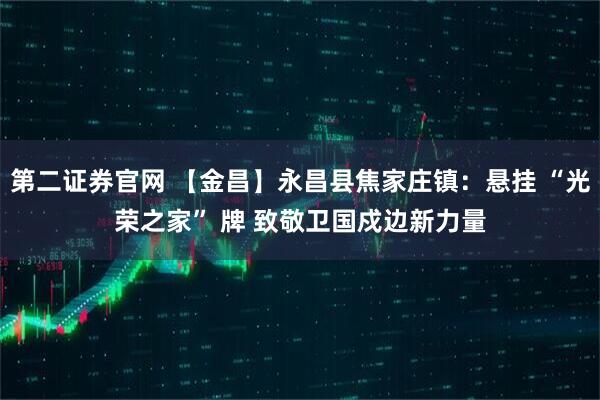 第二证券官网 【金昌】永昌县焦家庄镇：悬挂 “光荣之家” 牌 致敬卫国戍边新力量