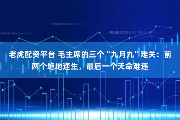 老虎配资平台 毛主席的三个“九月九”难关：前两个绝地逢生，最后一个天命难违