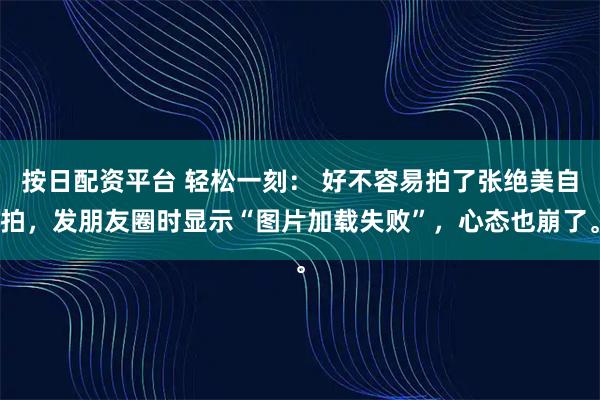 按日配资平台 轻松一刻: 好不容易拍了张绝美自拍,发朋友圈时显示“图片加载失败”,心态也崩了。