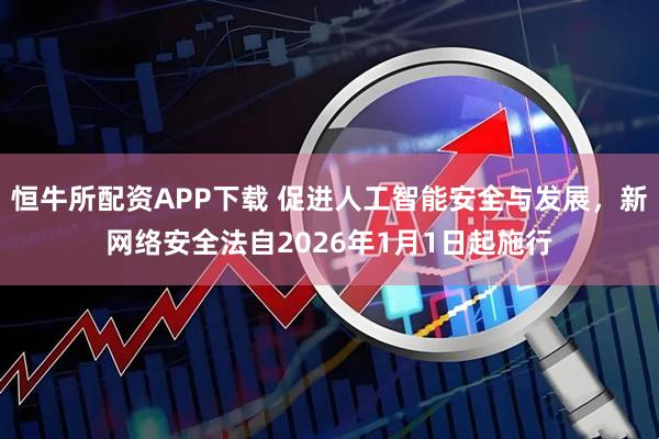 恒牛所配资APP下载 促进人工智能安全与发展,新网络安全法自2026年1月1日起施行