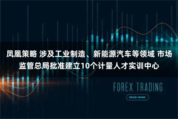 凤凰策略 涉及工业制造、新能源汽车等领域 市场监管总局批准建立10个计量人才实训中心