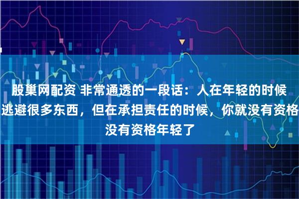 股巢网配资 非常通透的一段话：人在年轻的时候，可以逃避很多东西，但在承担责任的时候，你就没有资格年轻了