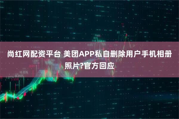 尚红网配资平台 美团APP私自删除用户手机相册照片?官方回应