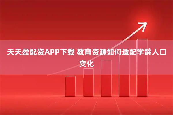 天天盈配资APP下载 教育资源如何适配学龄人口变化