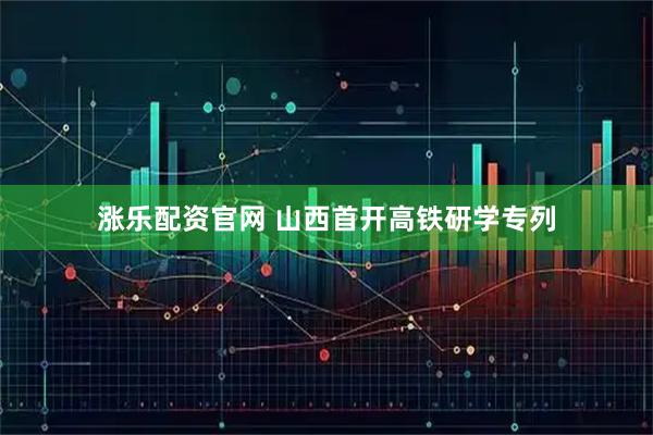 涨乐配资官网 山西首开高铁研学专列