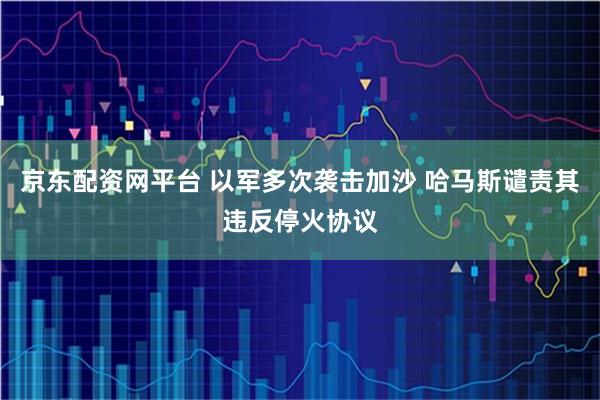 京东配资网平台 以军多次袭击加沙 哈马斯谴责其违反停火协议