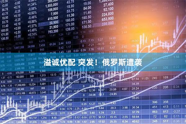 溢诚优配 突发！俄罗斯遭袭