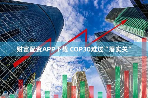 财富配资APP下载 COP30难过“落实关”
