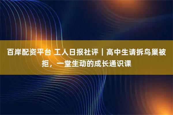 百岸配资平台 工人日报社评｜高中生请拆鸟巢被拒，一堂生动的成长通识课