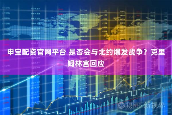 申宝配资官网平台 是否会与北约爆发战争？克里姆林宫回应