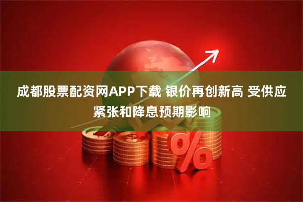 成都股票配资网APP下载 银价再创新高 受供应紧张和降息预期影响