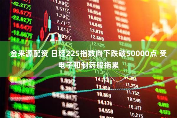 金来源配资 日经225指数向下跌破50000点 受电子和制药股拖累