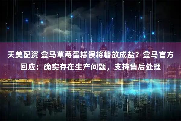 天美配资 盒马草莓蛋糕误将糖放成盐？盒马官方回应：确实存在生产问题，支持售后处理