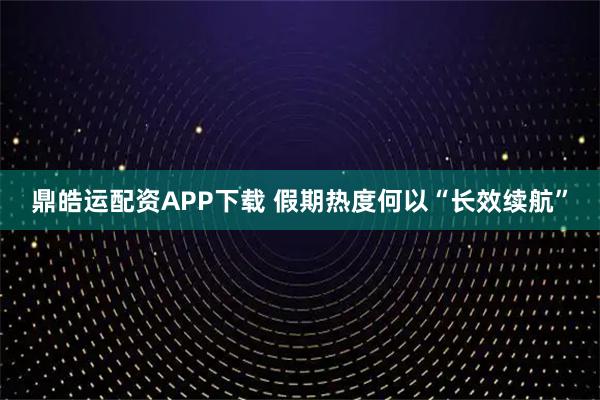 鼎皓运配资APP下载 假期热度何以“长效续航”